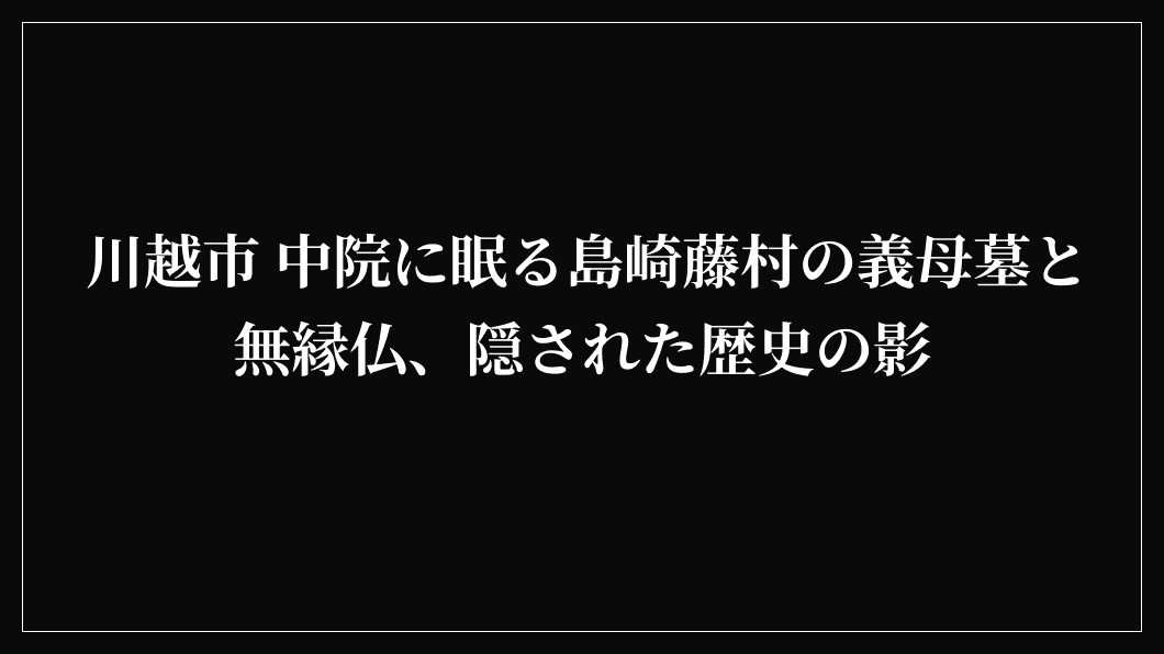 川越市 中院に眠る島崎藤村の義母墓と無縁仏、隠された歴史の影