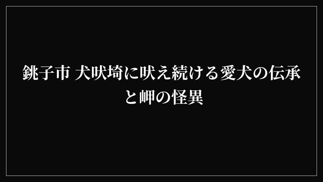 銚子市 犬吠埼に吠え続ける愛犬の伝承と岬の怪異