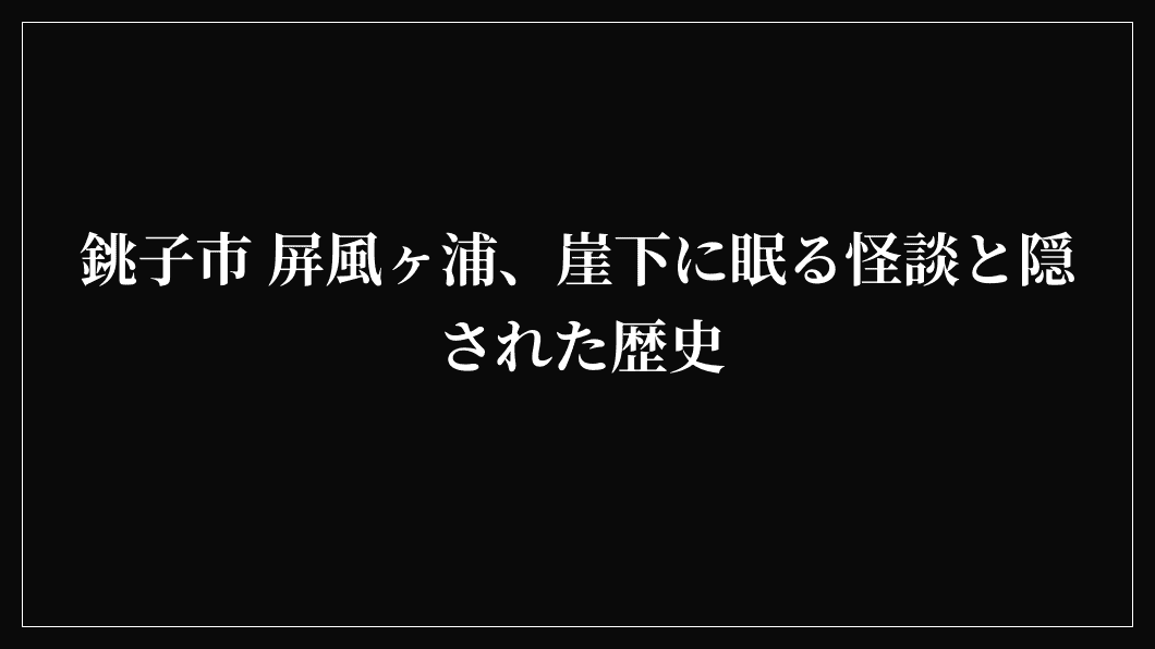 銚子市 屏風ヶ浦、崖下に眠る怪談と隠された歴史