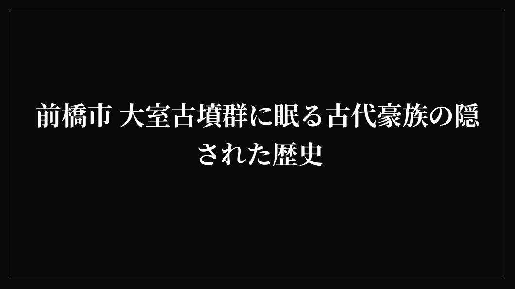前橋市 大室古墳群に眠る古代豪族の隠された歴史