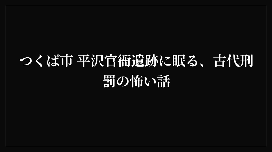 つくば市 平沢官衙遺跡に眠る、古代刑罰の怖い話