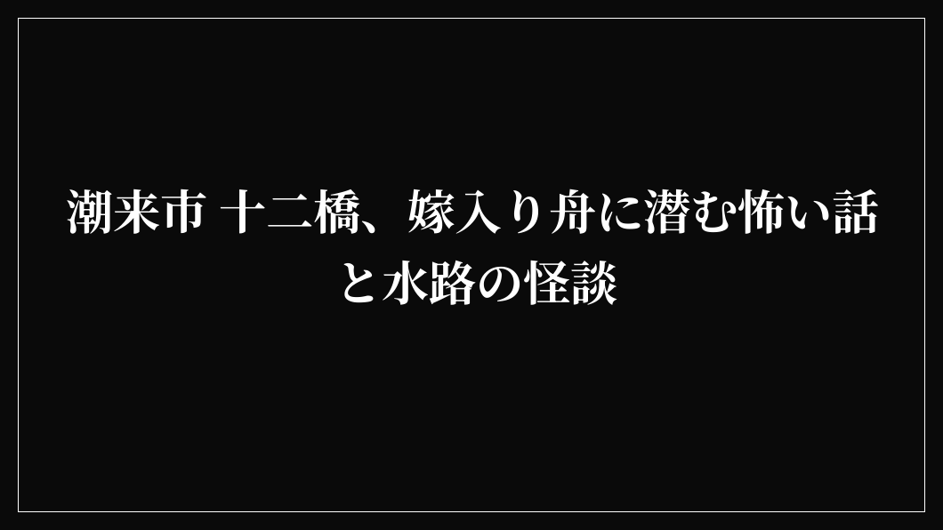 潮来市 十二橋、嫁入り舟に潜む怖い話と水路の怪談