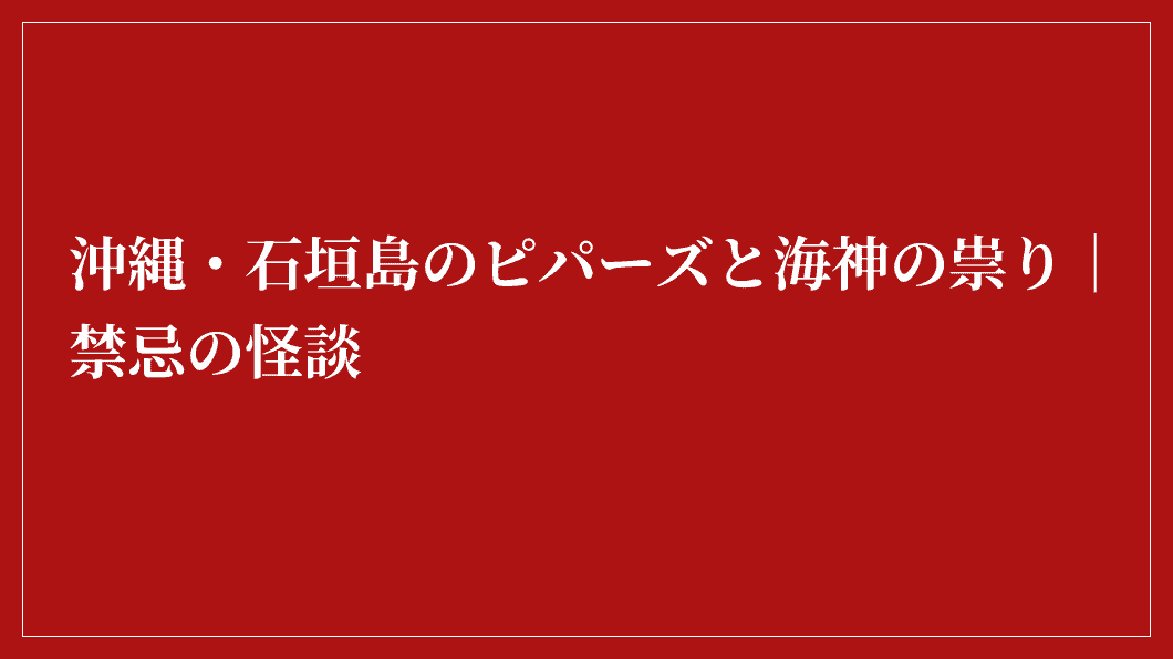 沖縄・石垣島のピパーズと海神の祟り｜禁忌の怪談