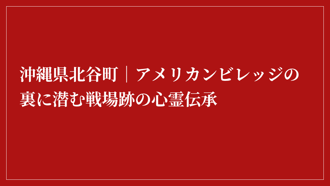 赤地に白い日本語の文字：「沖縄県北谷町｜アメリカンビレッジの裏に潜む戦場跡の心霊伝承」。.