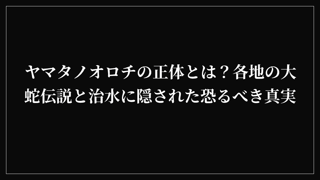 ヤマタノオロチの正体とは？各地の大蛇伝説と治水に隠された恐るべき真実