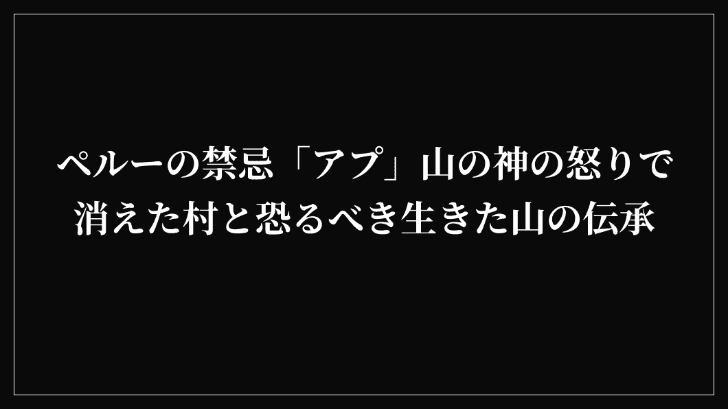 ペルーの禁忌「アプ」山の神の怒りで消えた村と恐るべき生きた山の伝承
