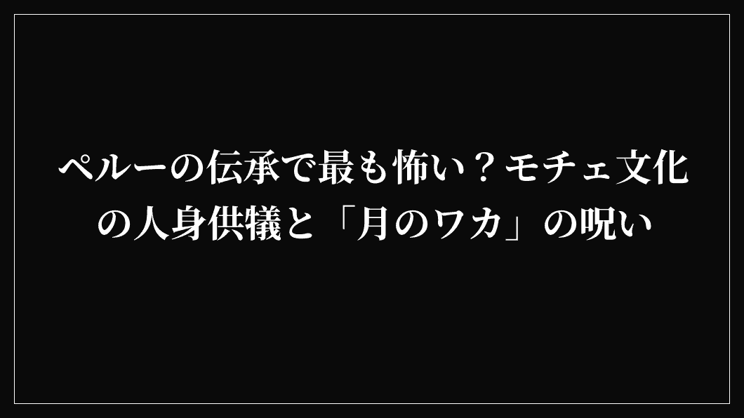 ペルーの伝承で最も怖い？モチェ文化の人身供犠と「月のワカ」の呪い