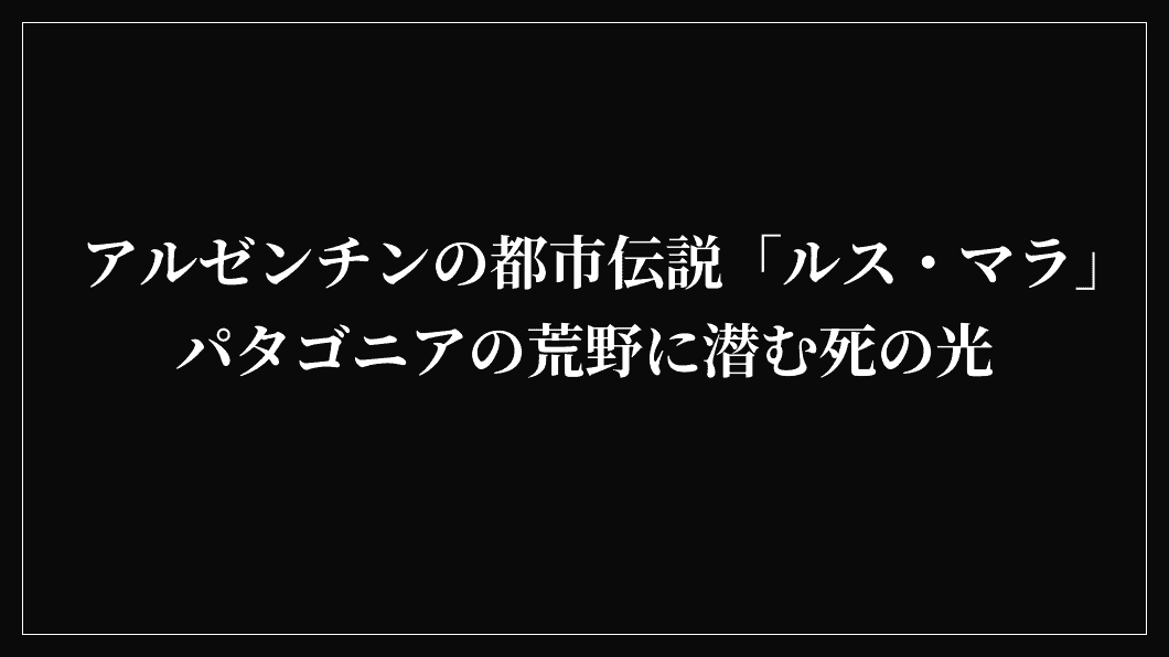 アルゼンチンの都市伝説「ルス・マラ」パタゴニアの荒野に潜む死の光