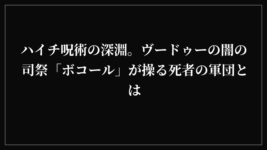 ハイチ呪術の深淵。ヴードゥーの闇の司祭「ボコール」が操る死者の軍団とは