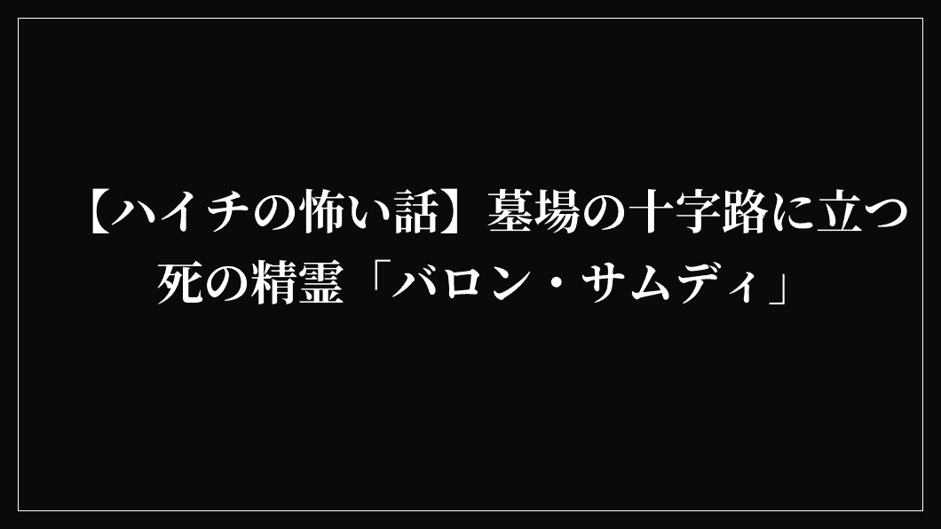 【ハイチの怖い話】墓場の十字路に立つ死の精霊「バロン・サムディ」