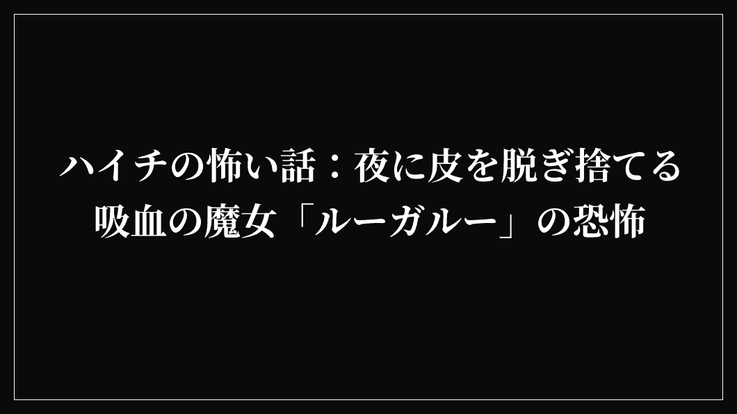 ハイチの怖い話：夜に皮を脱ぎ捨てる吸血の魔女「ルーガルー」の恐怖