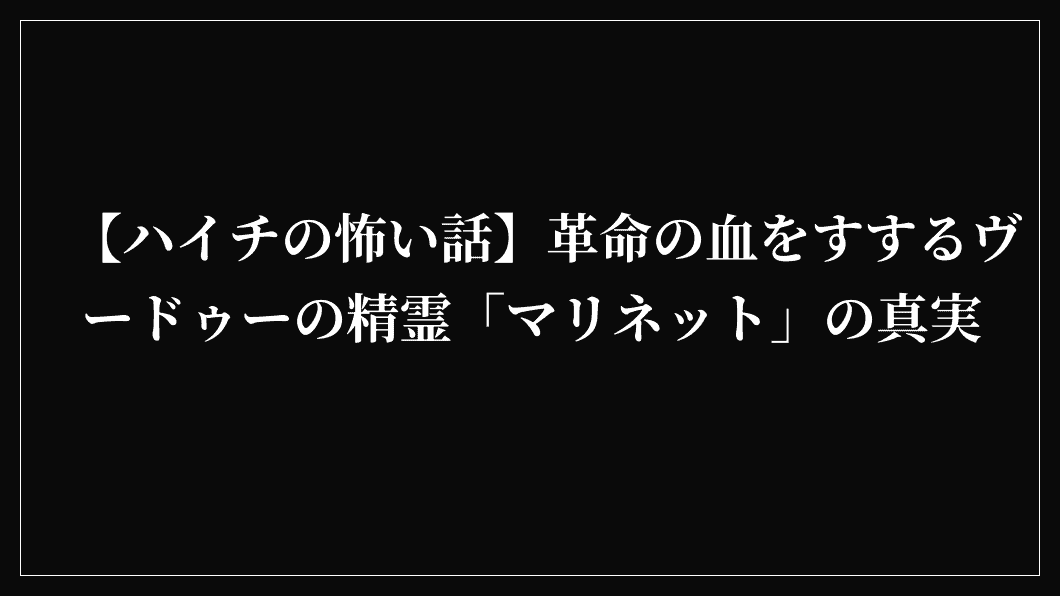 【ハイチの怖い話】革命の血をすするヴードゥーの精霊「マリネット」の真実