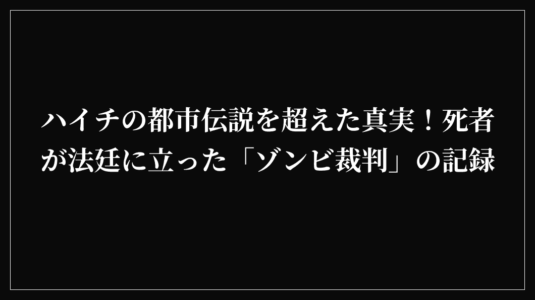 ハイチの都市伝説を超えた真実！死者が法廷に立った「ゾンビ裁判」の記録