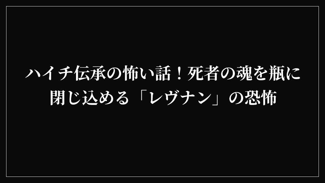 ハイチ伝承の怖い話！死者の魂を瓶に閉じ込める「レヴナン」の恐怖