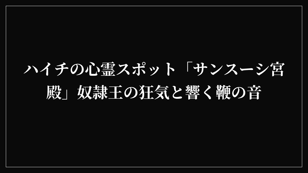 ハイチの心霊スポット「サンスーシ宮殿」奴隷王の狂気と響く鞭の音
