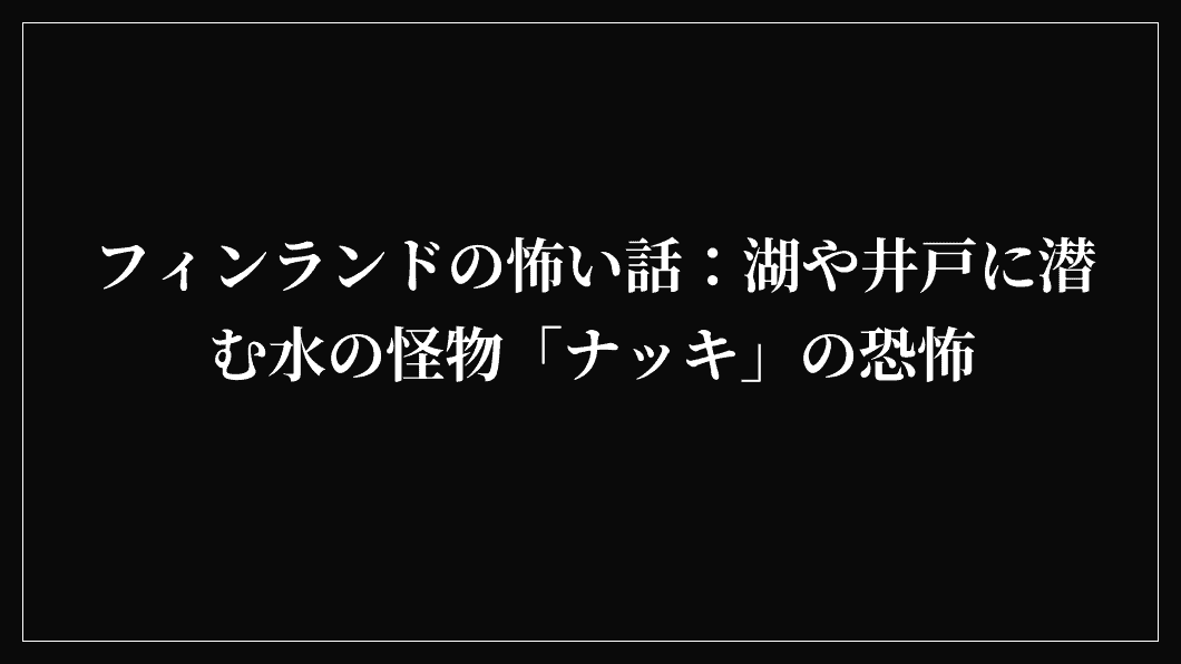 フィンランドの怖い話：湖や井戸に潜む水の怪物「ナッキ」の恐怖