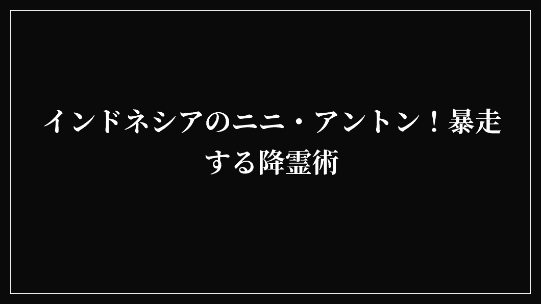 インドネシアのニニ・アントン！暴走する降霊術