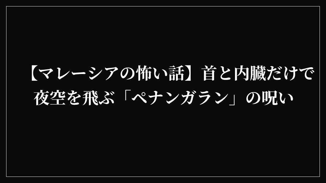 【マレーシアの怖い話】首と内臓だけで夜空を飛ぶ「ペナンガラン」の呪い