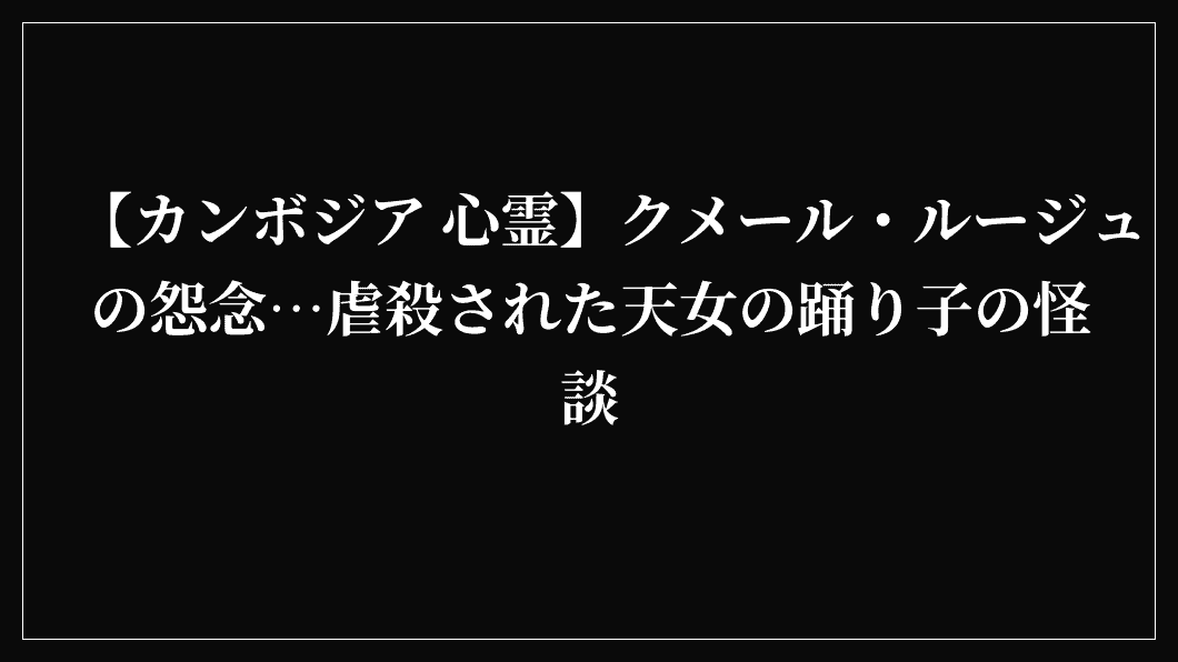 【カンボジア 心霊】クメール・ルージュの怨念…虐殺された天女の踊り子の怪談