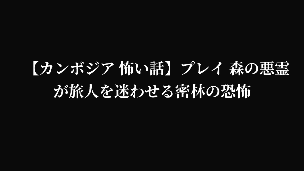 【カンボジア 怖い話】プレイ 森の悪霊が旅人を迷わせる密林の恐怖