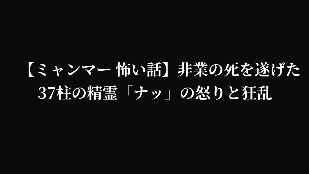 【ミャンマー 怖い話】非業の死を遂げた37柱の精霊「ナッ」の怒りと狂乱
