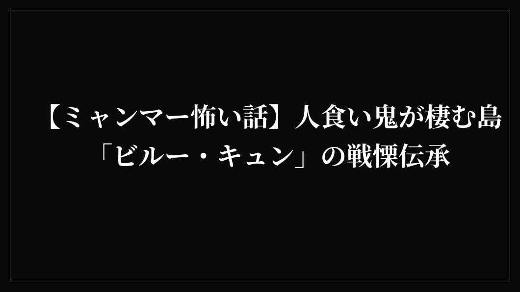 【ミャンマー怖い話】人食い鬼が棲む島「ビルー・キュン」の戦慄伝承