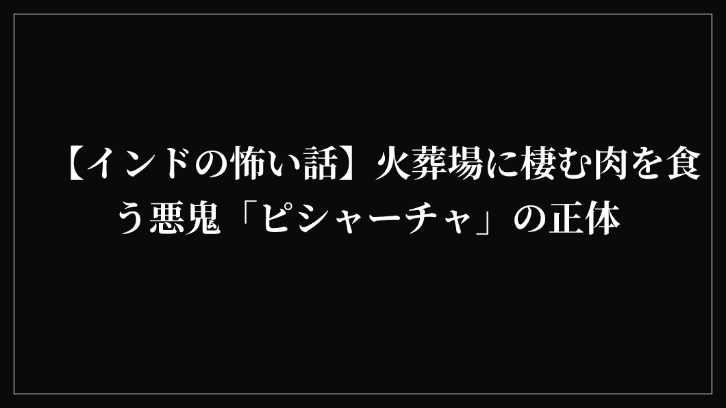 【インドの怖い話】火葬場に棲む肉を食う悪鬼「ピシャーチャ」の正体