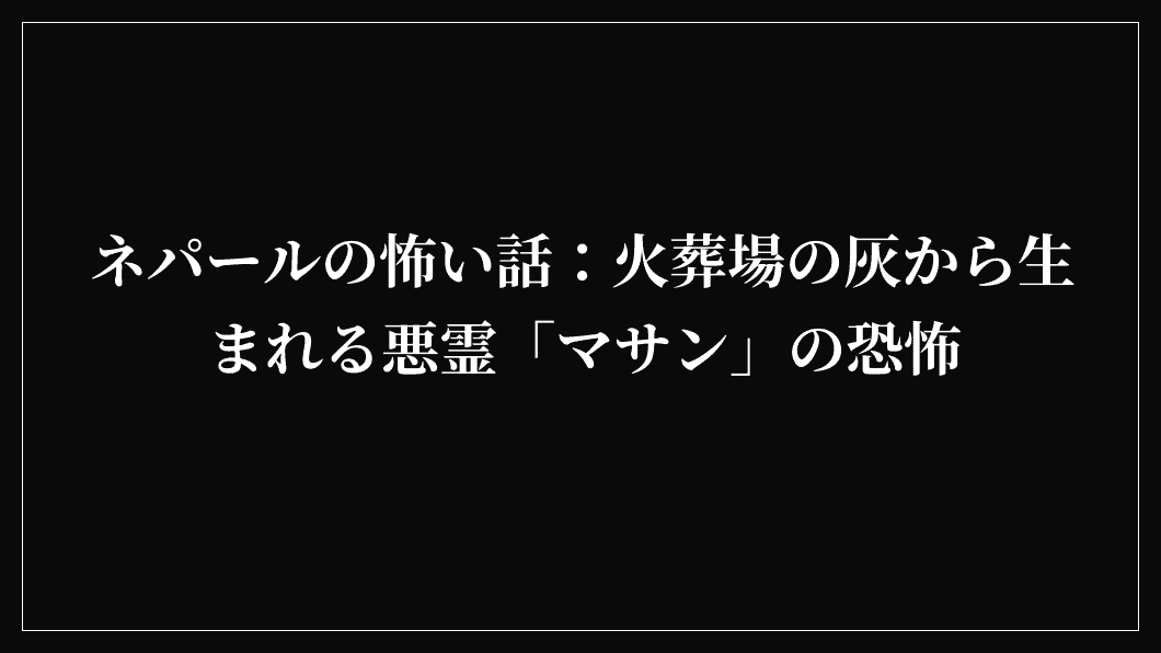 ネパールの怖い話：火葬場の灰から生まれる悪霊「マサン」の恐怖