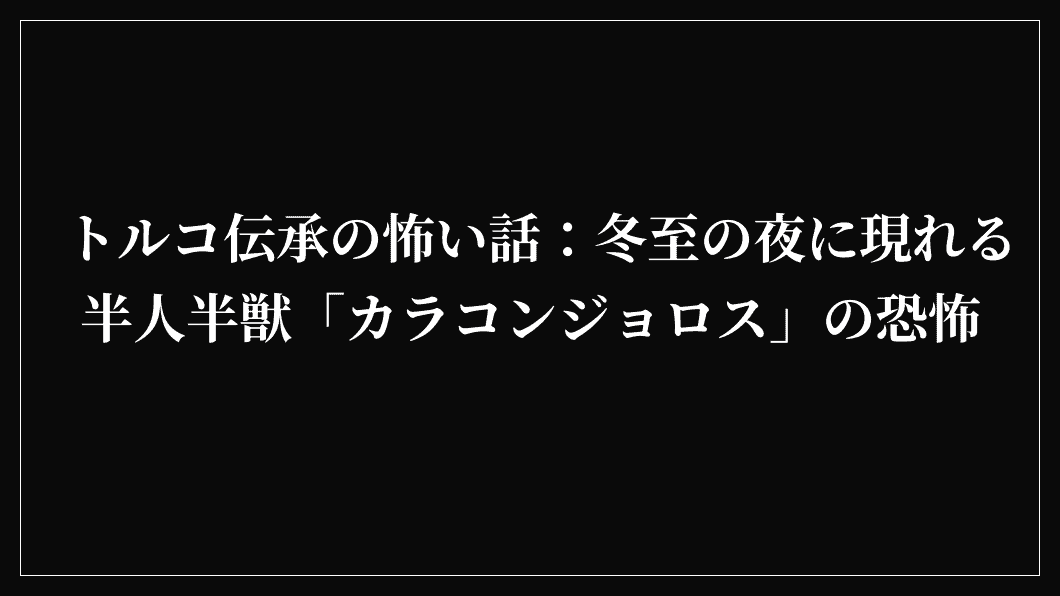 トルコ伝承の怖い話：冬至の夜に現れる半人半獣「カラコンジョロス」の恐怖