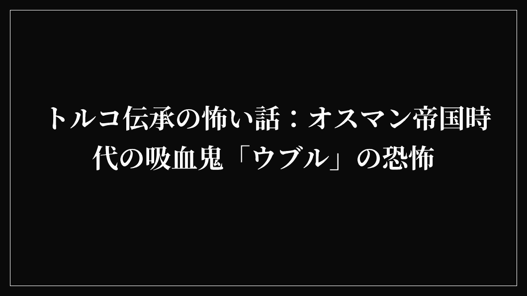 トルコ伝承の怖い話：オスマン帝国時代の吸血鬼「ウブル」の恐怖