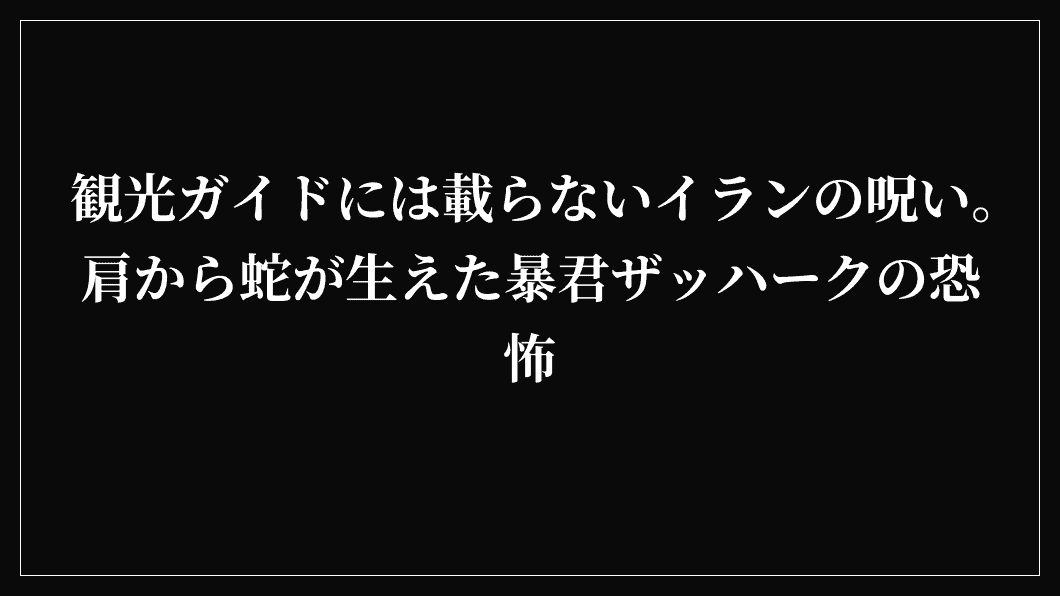 観光ガイドには載らないイランの呪い。肩から蛇が生えた暴君ザッハークの恐怖