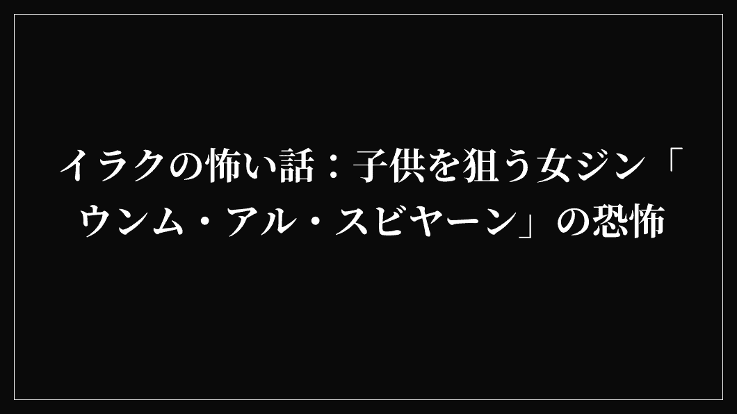 イラクの怖い話：子供を狙う女ジン「ウンム・アル・スビヤーン」の恐怖