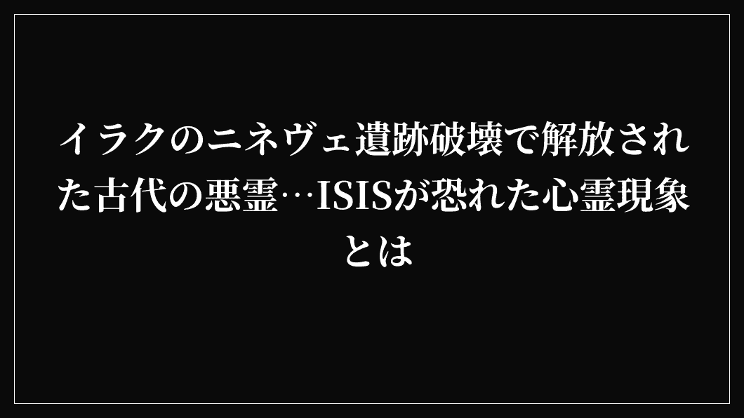 イラクのニネヴェ遺跡破壊で解放された古代の悪霊…ISISが恐れた心霊現象とは