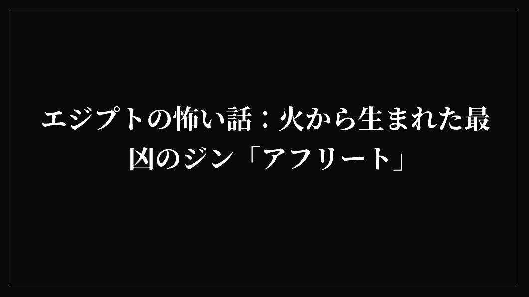 エジプトの怖い話：火から生まれた最凶のジン「アフリート」
