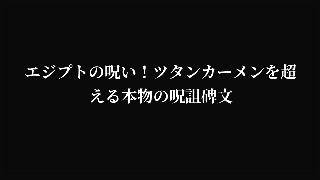 エジプトの呪い！ツタンカーメンを超える本物の呪詛碑文