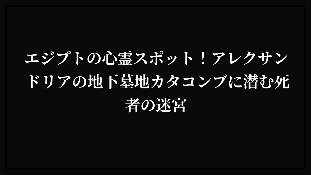 エジプトの心霊スポット！アレクサンドリアの地下墓地カタコンブに潜む死者の迷宮