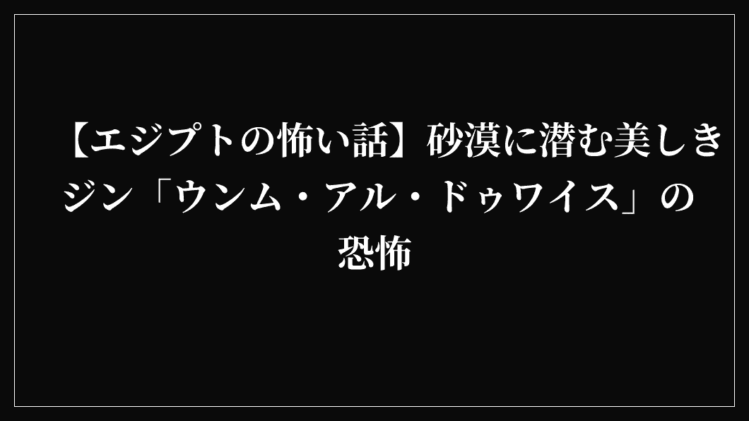 【エジプトの怖い話】砂漠に潜む美しきジン「ウンム・アル・ドゥワイス」の恐怖