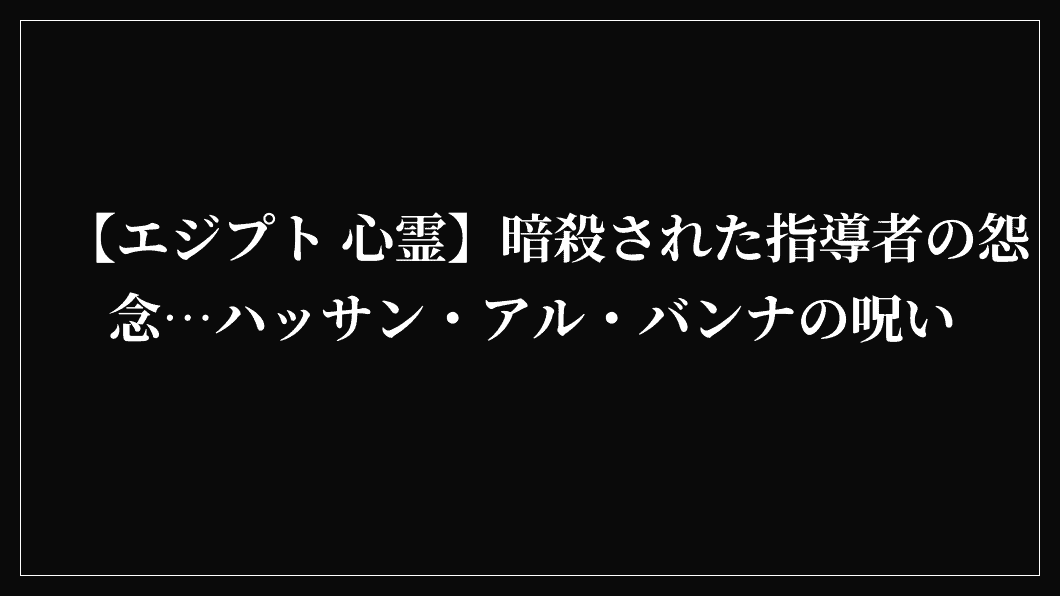 【エジプト 心霊】暗殺された指導者の怨念…ハッサン・アル・バンナの呪い