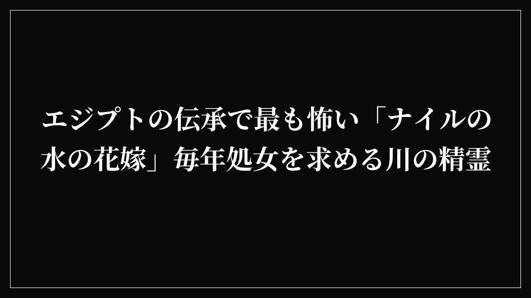 エジプトの伝承で最も怖い「ナイルの水の花嫁」毎年処女を求める川の精霊