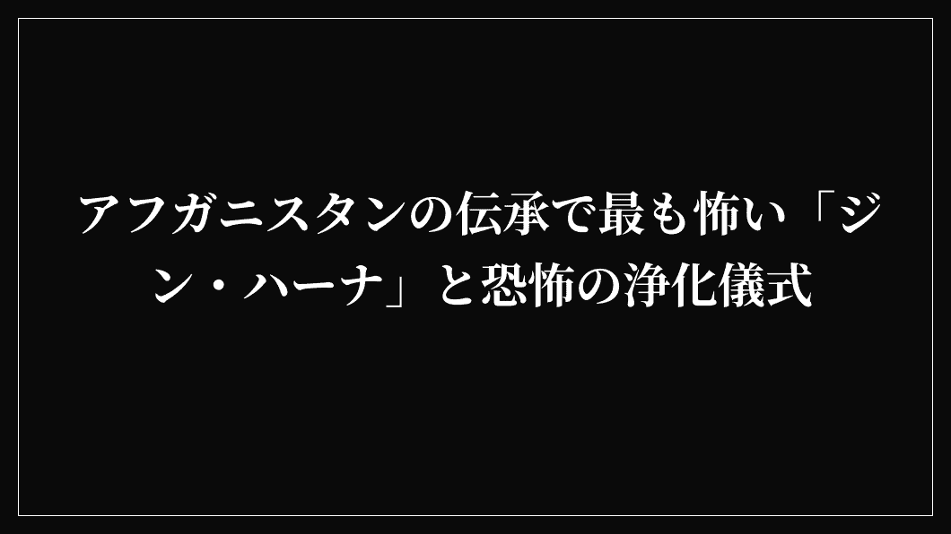 アフガニスタンの伝承で最も怖い「ジン・ハーナ」と恐怖の浄化儀式