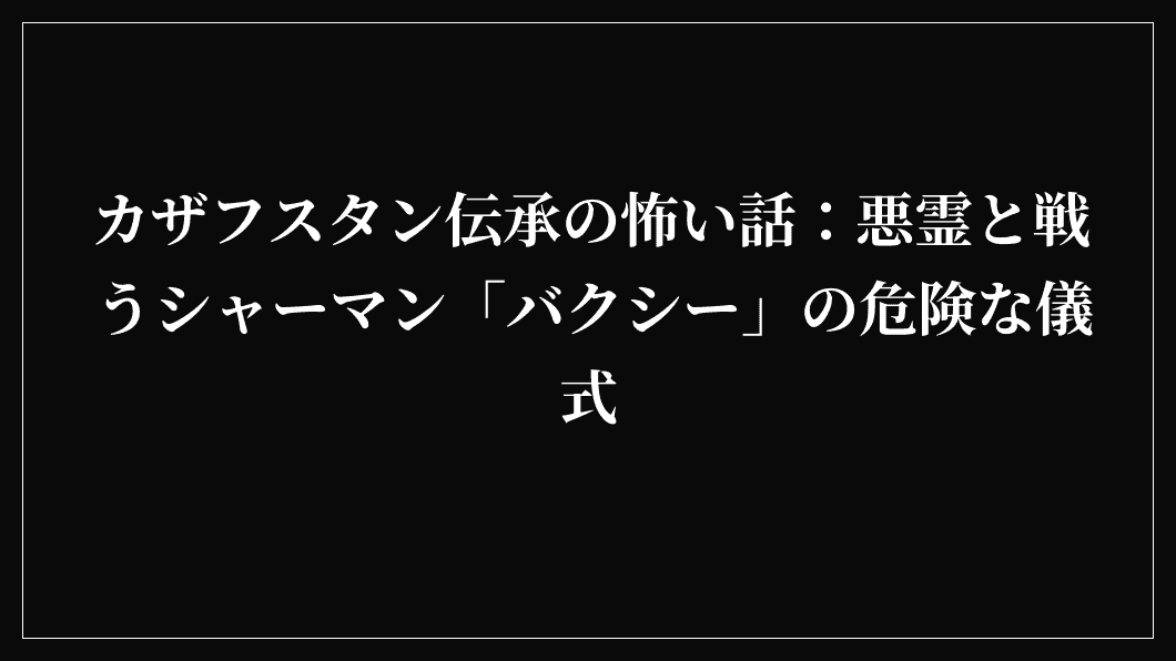 カザフスタン伝承の怖い話：悪霊と戦うシャーマン「バクシー」の危険な儀式