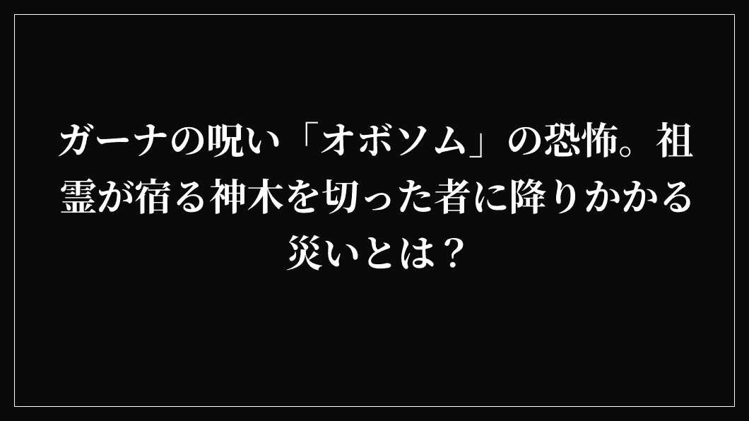 ガーナの呪い「オボソム」の恐怖。祖霊が宿る神木を切った者に降りかかる災いとは？