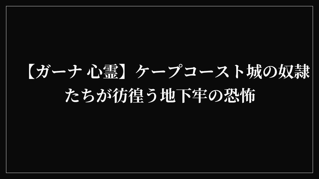 【ガーナ 心霊】ケープコースト城の奴隷たちが彷徨う地下牢の恐怖