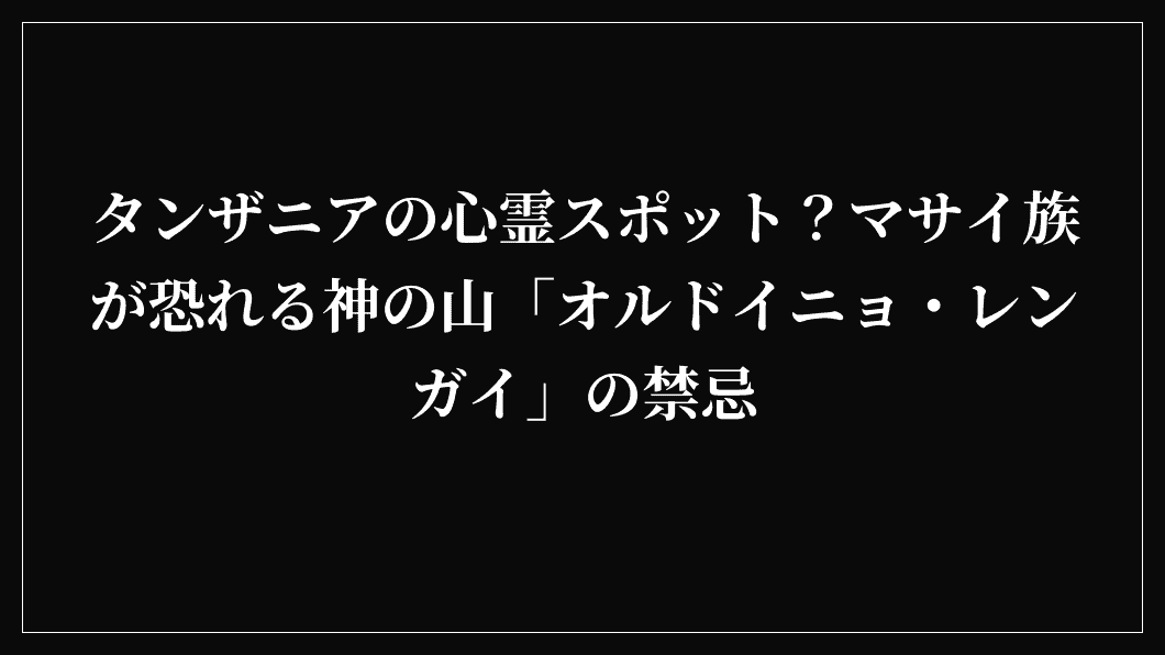 タンザニアの心霊スポット？マサイ族が恐れる神の山「オルドイニョ・レンガイ」の禁忌