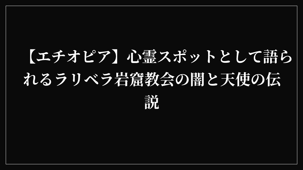 【エチオピア】心霊スポットとして語られるラリベラ岩窟教会の闇と天使の伝説