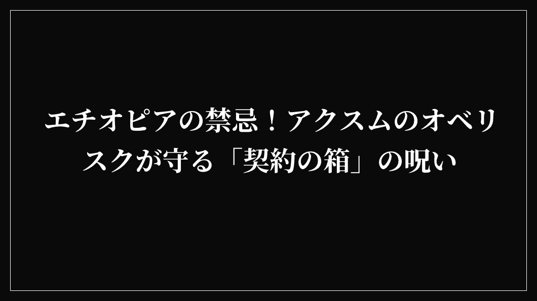 エチオピアの禁忌！アクスムのオベリスクが守る「契約の箱」の呪い