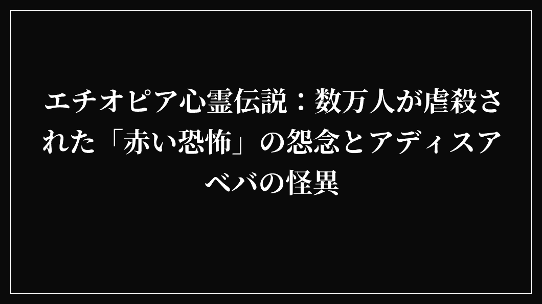 エチオピア心霊伝説：数万人が虐殺された「赤い恐怖」の怨念とアディスアベバの怪異