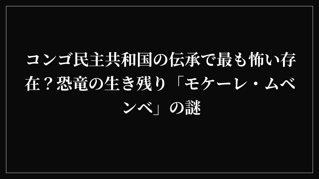 コンゴ民主共和国の伝承で最も怖い存在？恐竜の生き残り「モケーレ・ムベンベ」の謎