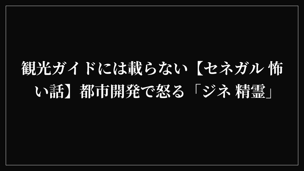 観光ガイドには載らない【セネガル 怖い話】都市開発で怒る「ジネ 精霊」