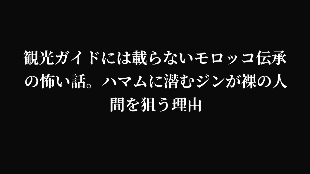 観光ガイドには載らないモロッコ伝承の怖い話。ハマムに潜むジンが裸の人間を狙う理由
